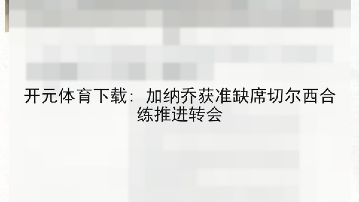 开元体育下载: 加纳乔获准缺席切尔西合练推进转会 开元体育下载: 加纳乔获准缺席切尔西合练推进转会
