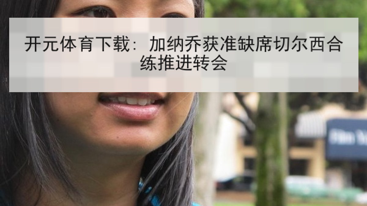 开元体育下载: 加纳乔获准缺席切尔西合练推进转会 开元体育下载: 加纳乔获准缺席切尔西合练推进转会