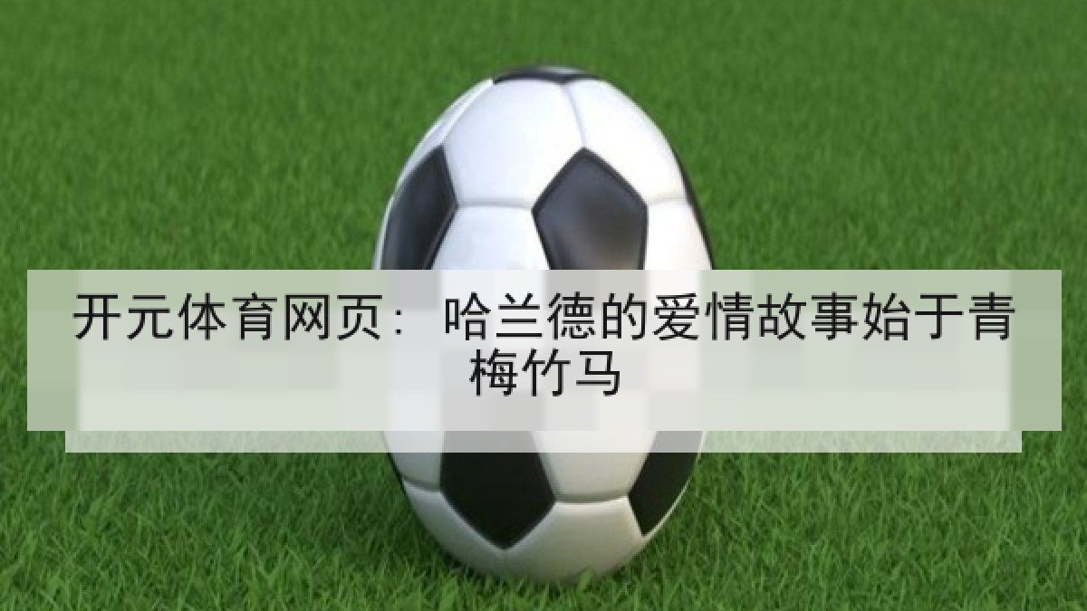 开元体育网页: 哈兰德的爱情故事始于青梅竹马 开元体育网页: 哈兰德的爱情故事始于青梅竹马