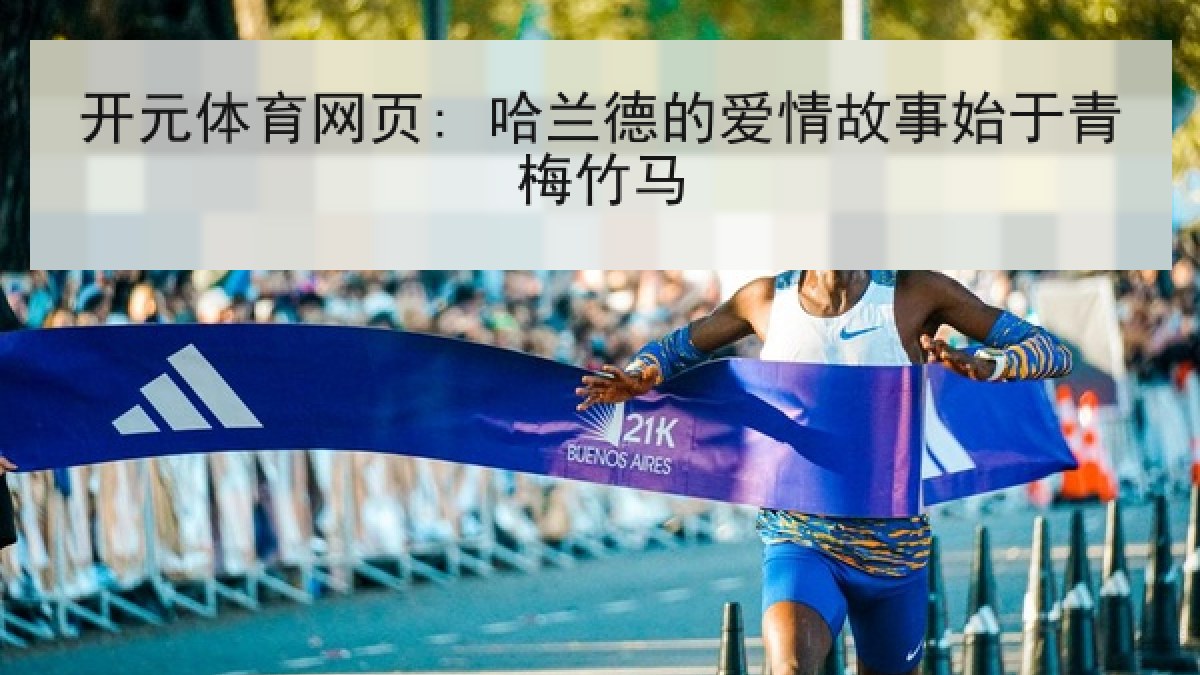 开元体育网页: 哈兰德的爱情故事始于青梅竹马 开元体育网页: 哈兰德的爱情故事始于青梅竹马